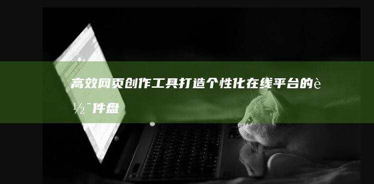 高效网页创作工具：打造个性化在线平台的软件盘点